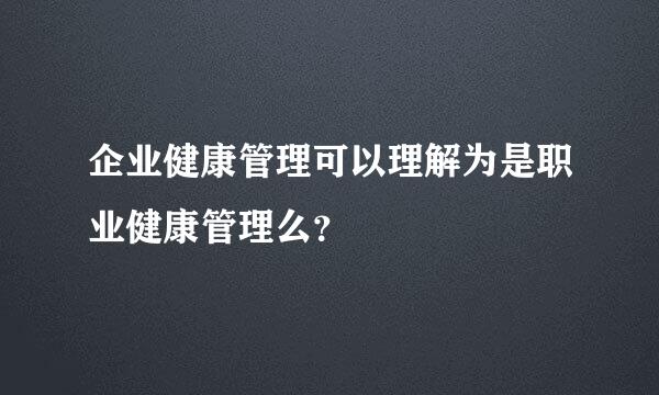 企业健康管理可以理解为是职业健康管理么？