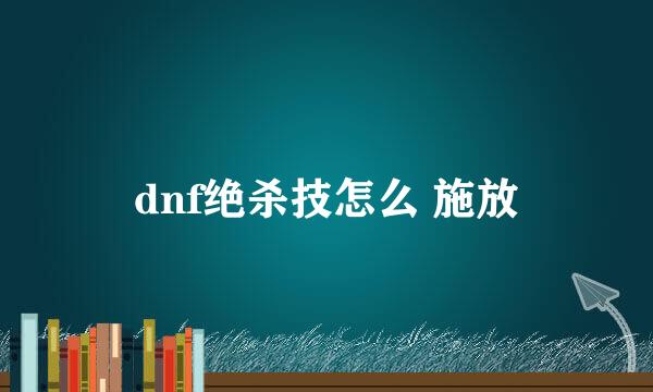 dnf绝杀技怎么 施放