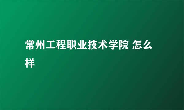 常州工程职业技术学院 怎么样