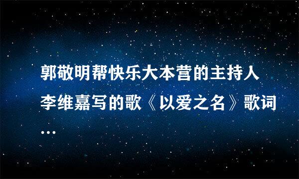 郭敬明帮快乐大本营的主持人李维嘉写的歌《以爱之名》歌词…