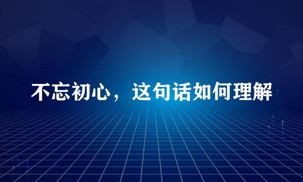 不忘初心，这句话如何理解