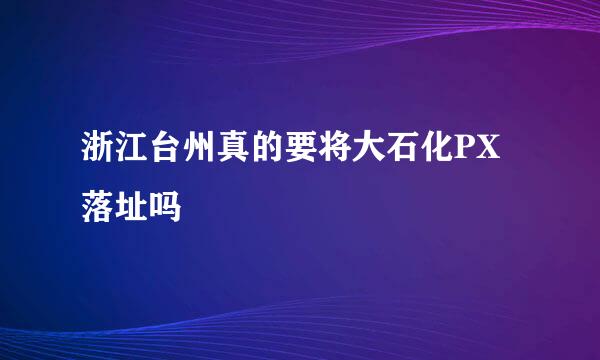 浙江台州真的要将大石化PX落址吗