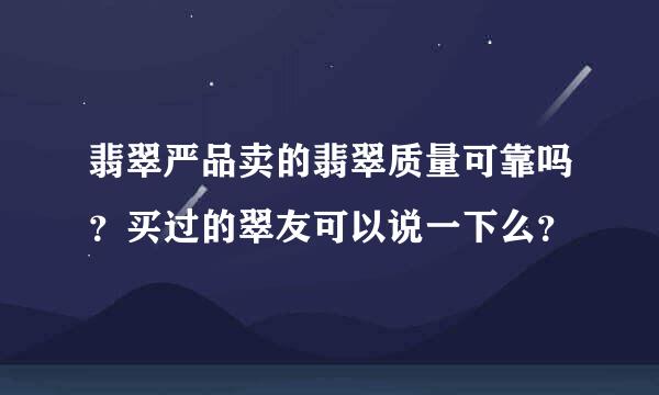 翡翠严品卖的翡翠质量可靠吗？买过的翠友可以说一下么？