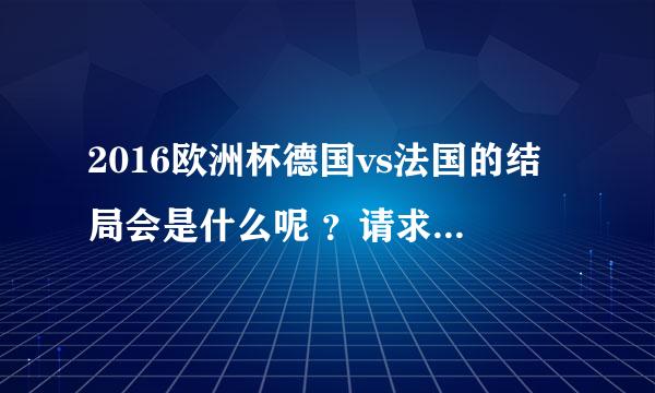 2016欧洲杯德国vs法国的结局会是什么呢 ？请求帮忙。--!