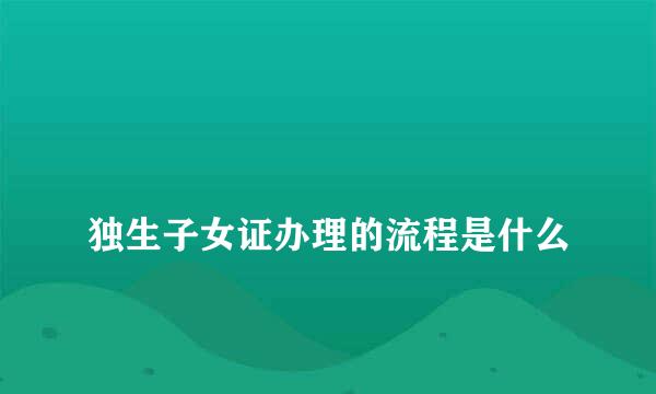 
独生子女证办理的流程是什么
