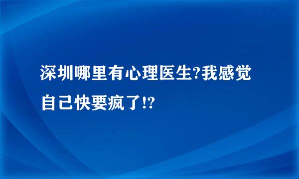 深圳哪里有心理医生?我感觉自己快要疯了!?