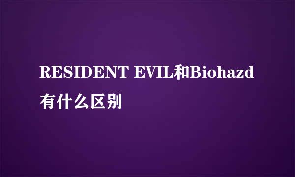 RESIDENT EVIL和Biohazd有什么区别