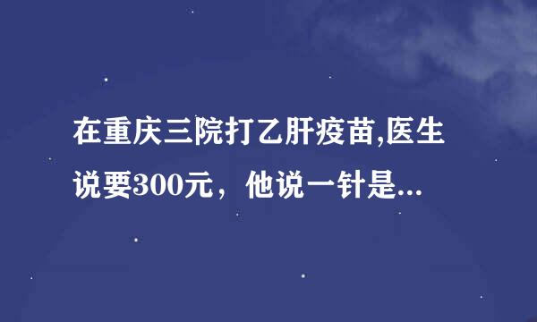 在重庆三院打乙肝疫苗,医生说要300元，他说一针是300元，3针也是，网上说的一般都要便宜些，请问是为什么