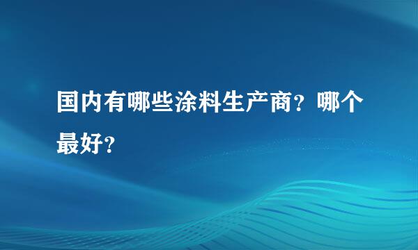 国内有哪些涂料生产商？哪个最好？