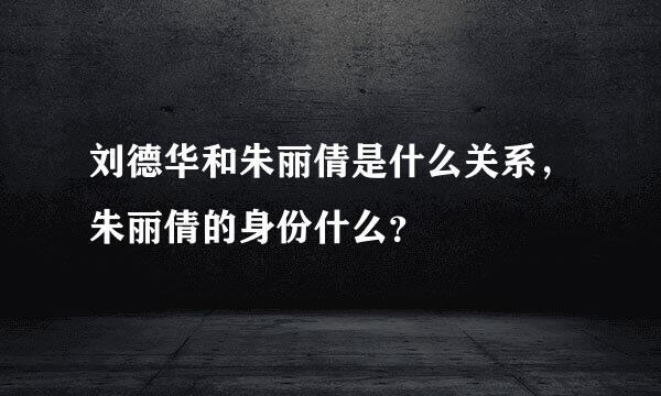 刘德华和朱丽倩是什么关系，朱丽倩的身份什么？