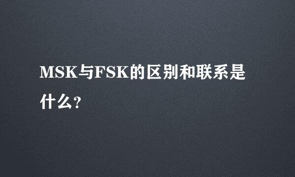 MSK与FSK的区别和联系是什么？