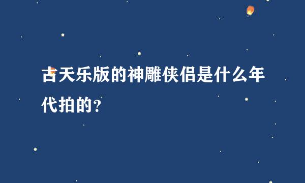 古天乐版的神雕侠侣是什么年代拍的？