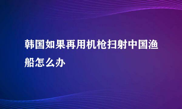 韩国如果再用机枪扫射中国渔船怎么办