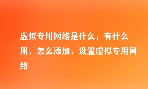 虚拟专用网络是什么，有什么用，怎么添加，设置虚拟专用网络