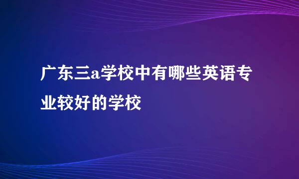 广东三a学校中有哪些英语专业较好的学校