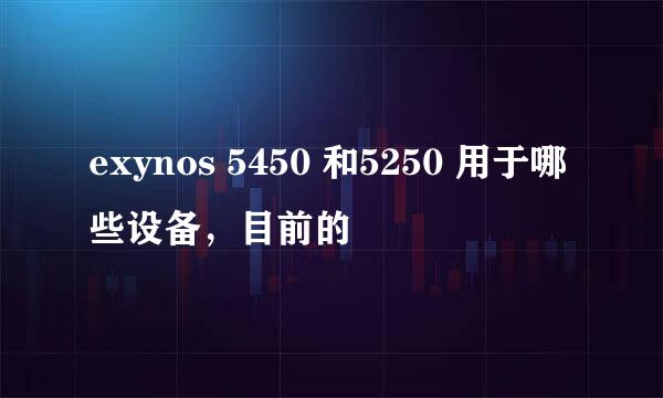 exynos 5450 和5250 用于哪些设备，目前的