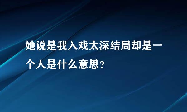 她说是我入戏太深结局却是一个人是什么意思？