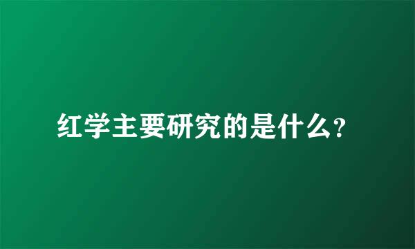 红学主要研究的是什么？