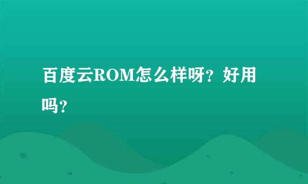 百度云ROM怎么样呀？好用吗？