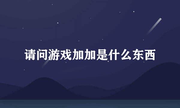 请问游戏加加是什么东西