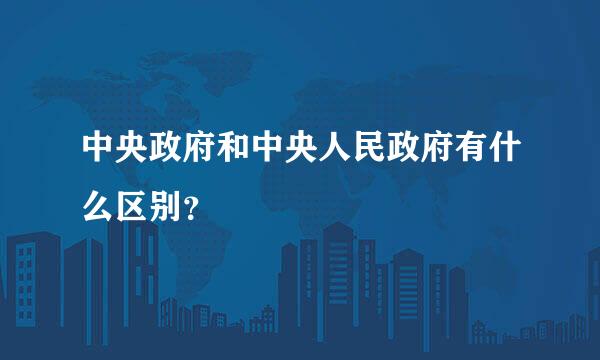 中央政府和中央人民政府有什么区别？