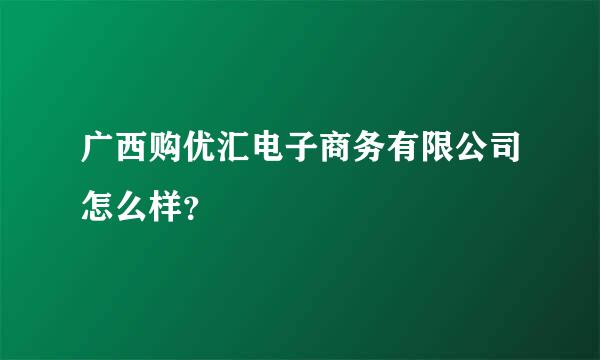 广西购优汇电子商务有限公司怎么样？