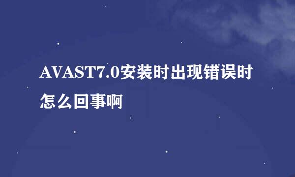 AVAST7.0安装时出现错误时怎么回事啊