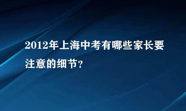 2012年上海中考有哪些家长要注意的细节？