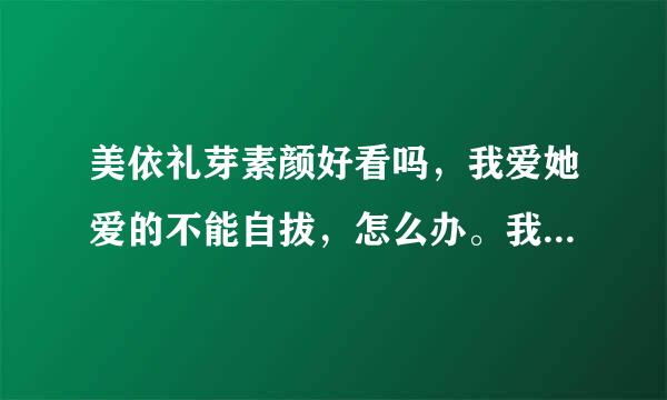 美依礼芽素颜好看吗，我爱她爱的不能自拔，怎么办。我最近无意间看了