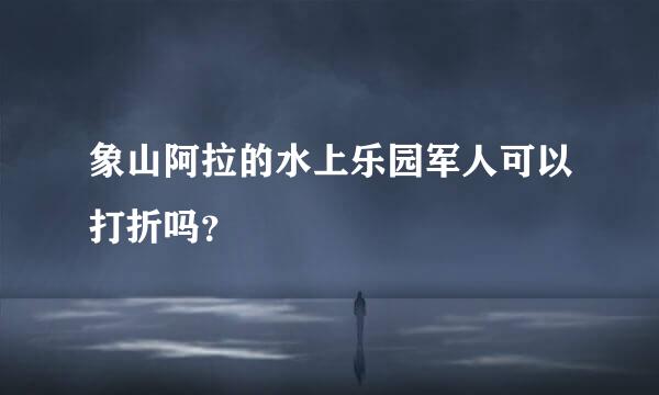 象山阿拉的水上乐园军人可以打折吗？