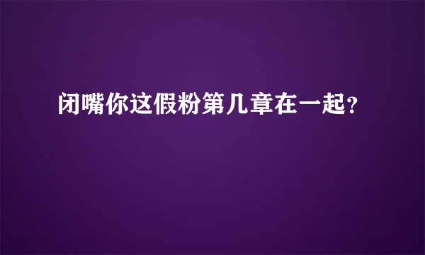 闭嘴你这假粉第几章在一起？