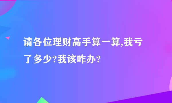 请各位理财高手算一算,我亏了多少?我该咋办?