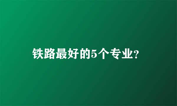 铁路最好的5个专业？