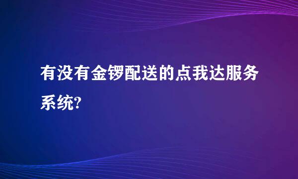 有没有金锣配送的点我达服务系统?