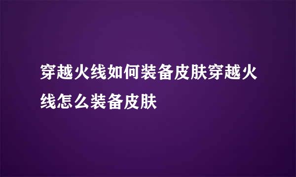 穿越火线如何装备皮肤穿越火线怎么装备皮肤