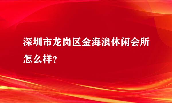 深圳市龙岗区金海浪休闲会所怎么样？