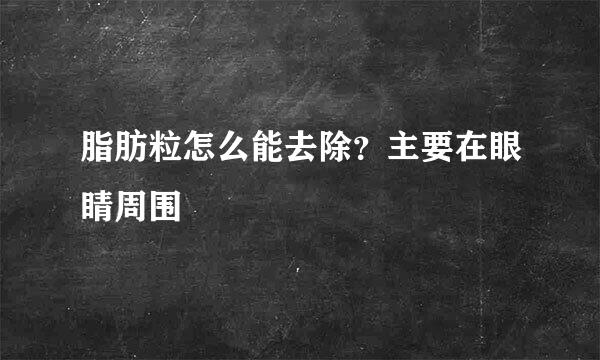 脂肪粒怎么能去除？主要在眼睛周围