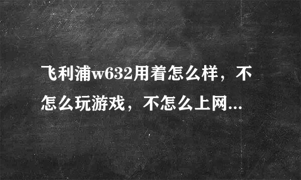 飞利浦w632用着怎么样，不怎么玩游戏，不怎么上网，用过的朋友给个帮助