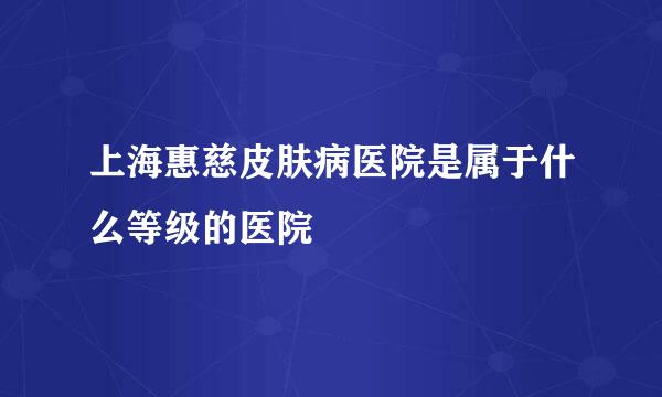 上海惠慈皮肤病医院是属于什么等级的医院