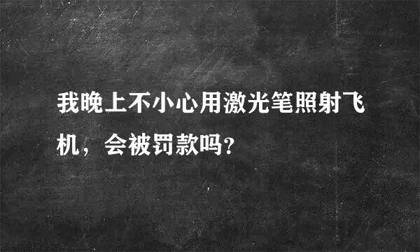 我晚上不小心用激光笔照射飞机，会被罚款吗？