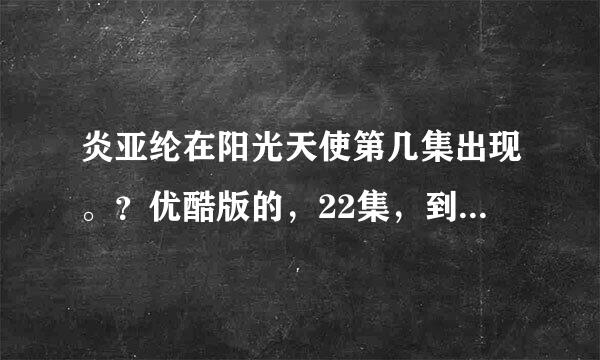 炎亚纶在阳光天使第几集出现。？优酷版的，22集，到底是几集出现，准确一点。。谢谢了。