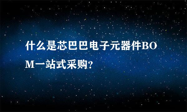 什么是芯巴巴电子元器件BOM一站式采购？