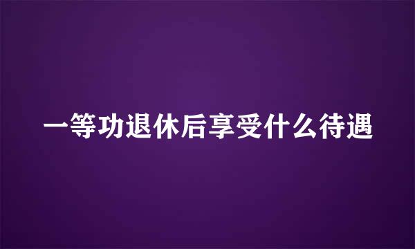 一等功退休后享受什么待遇