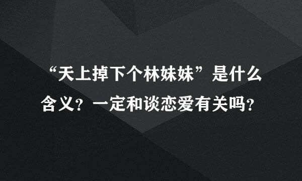 “天上掉下个林妹妹”是什么含义？一定和谈恋爱有关吗？