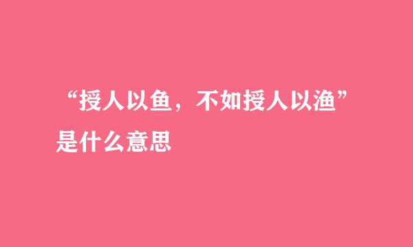 “授人以鱼，不如授人以渔”是什么意思