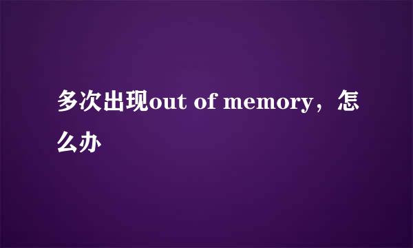 多次出现out of memory，怎么办