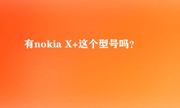 有nokia X+这个型号吗？