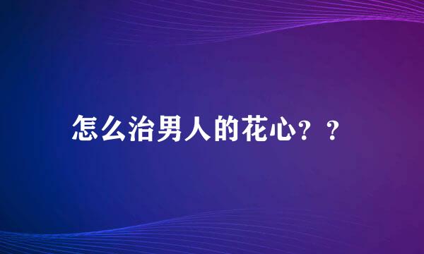 怎么治男人的花心？？