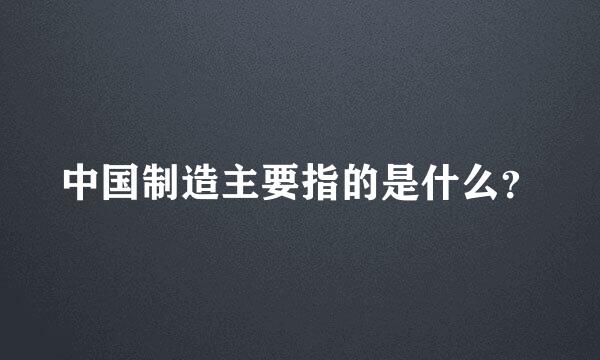 中国制造主要指的是什么？