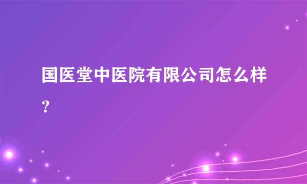 国医堂中医院有限公司怎么样？